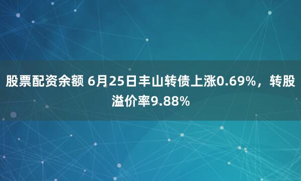 股票配资余额 6月25日丰山转债上涨0.69%，转股溢价率9.88%