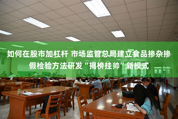如何在股市加杠杆 市场监管总局建立食品掺杂掺假检验方法研发“揭榜挂帅”新模式