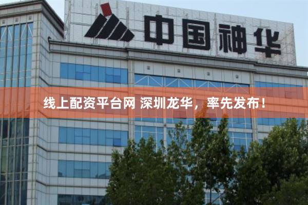 线上配资平台网 深圳龙华，率先发布！