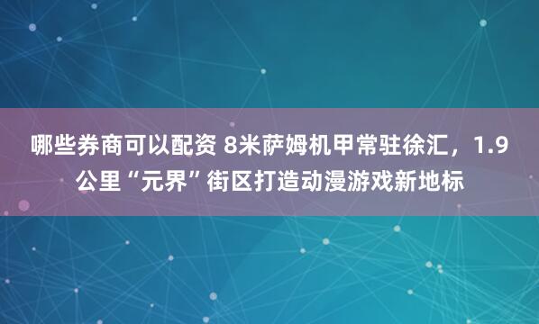 哪些券商可以配资 8米萨姆机甲常驻徐汇，1.9公里“元界”街区打造动漫游戏新地标