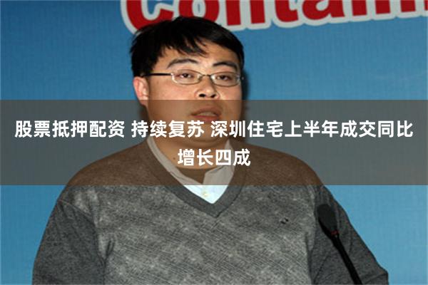 股票抵押配资 持续复苏 深圳住宅上半年成交同比增长四成