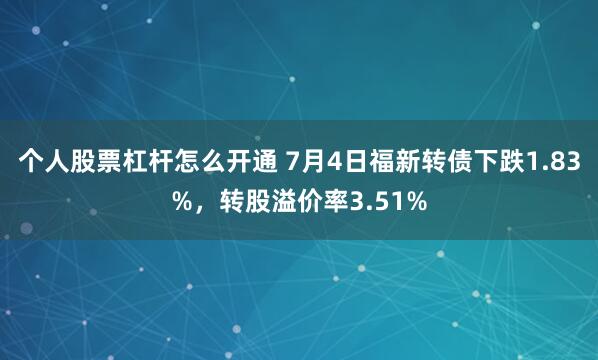 个人股票杠杆怎么开通 7月4日福新转债下跌1.83%，转股溢价率3.51%