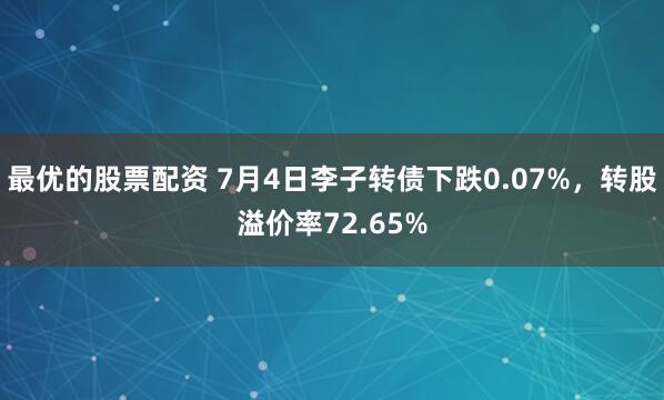 最优的股票配资 7月4日李子转债下跌0.07%，转股溢价率72.65%
