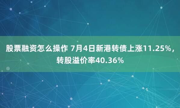 股票融资怎么操作 7月4日新港转债上涨11.25%，转股溢价率40.36%