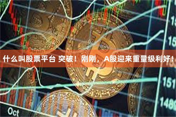 什么叫股票平台 突破！刚刚，A股迎来重量级利好！