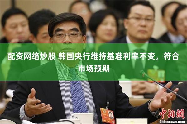 配资网络炒股 韩国央行维持基准利率不变，符合市场预期