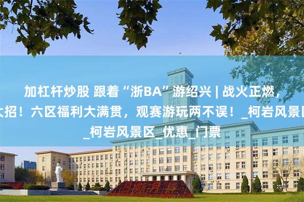 加杠杆炒股 跟着“浙BA”游绍兴 | 战火正燃，绍兴文旅放大招！六区福利大满贯，观赛游玩两不误！_柯岩风景区_优惠_门票