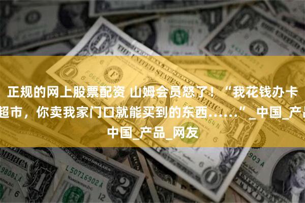 正规的网上股票配资 山姆会员怒了！“我花钱办卡进会员超市，你卖我家门口就能买到的东西……”_中国_产品_网友