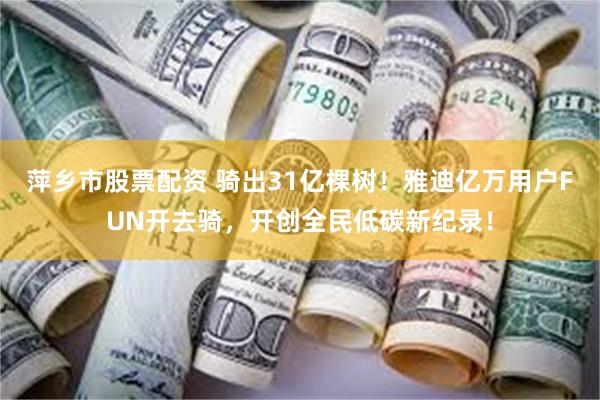 萍乡市股票配资 骑出31亿棵树！雅迪亿万用户FUN开去骑，开创全民低碳新纪录！