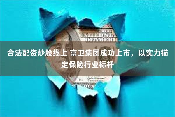 合法配资炒股线上 富卫集团成功上市，以实力锚定保险行业标杆