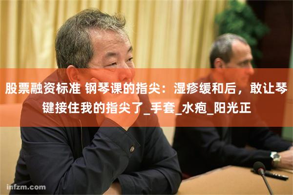 股票融资标准 钢琴课的指尖：湿疹缓和后，敢让琴键接住我的指尖了_手套_水疱_阳光正