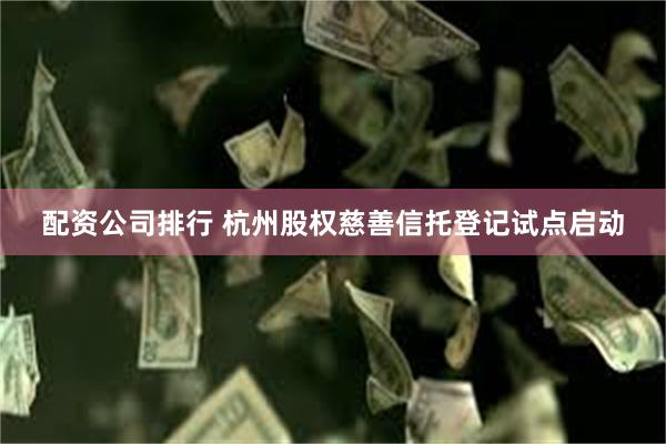 配资公司排行 杭州股权慈善信托登记试点启动