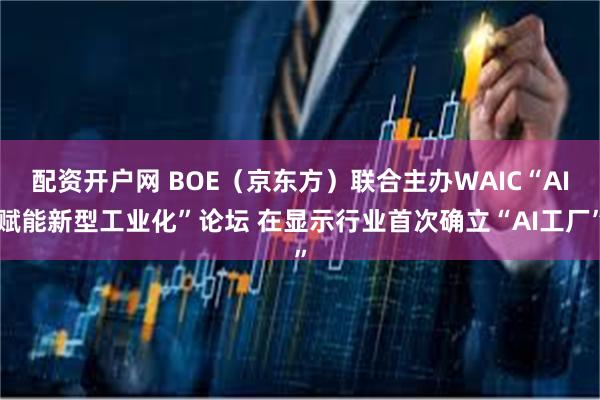 配资开户网 BOE（京东方）联合主办WAIC“AI赋能新型工业化”论坛 在显示行业首次确立“AI工厂”