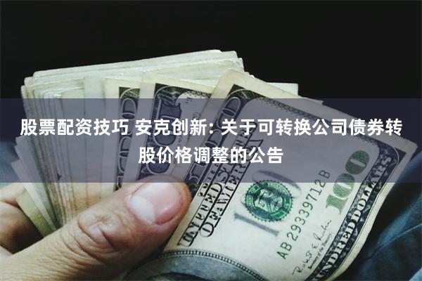 股票配资技巧 安克创新: 关于可转换公司债券转股价格调整的公告