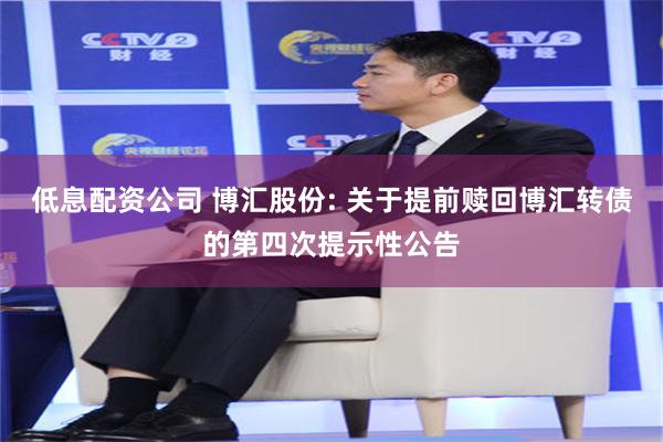 低息配资公司 博汇股份: 关于提前赎回博汇转债的第四次提示性公告