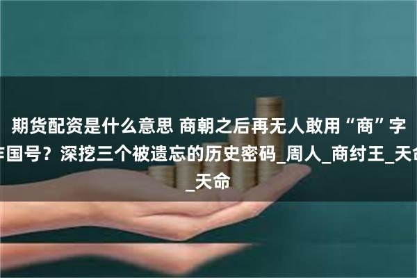 期货配资是什么意思 商朝之后再无人敢用“商”字作国号？深挖三个被遗忘的历史密码_周人_商纣王_天命
