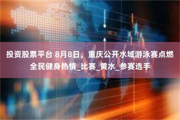 投资股票平台 8月8日，重庆公开水域游泳赛点燃全民健身热情_比赛_黄水_参赛选手