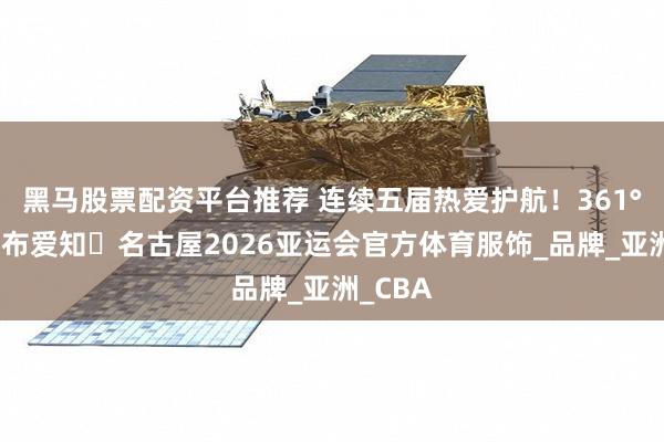 黑马股票配资平台推荐 连续五届热爱护航！361°正式发布爱知・名古屋2026亚运会官方体育服饰_品牌_亚洲_CBA