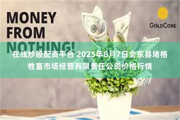 在线炒股配资平台 2025年8月7日会东县堵格牲畜市场经营有限责任公司价格行情