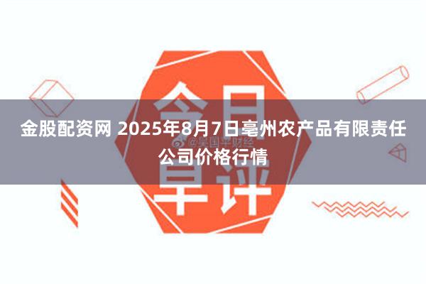 金股配资网 2025年8月7日亳州农产品有限责任公司价格行情