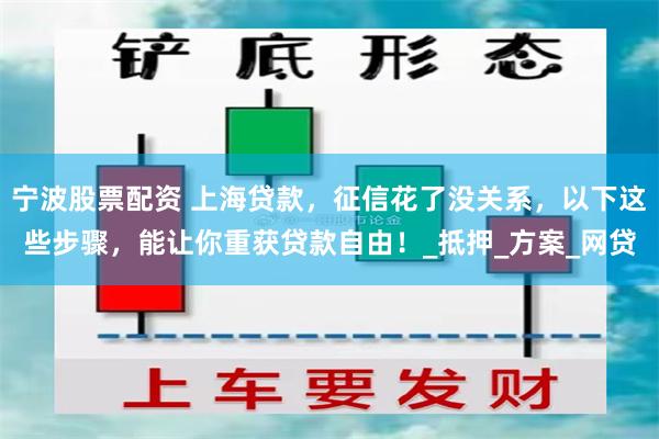 宁波股票配资 上海贷款，征信花了没关系，以下这些步骤，能让你重获贷款自由！_抵押_方案_网贷