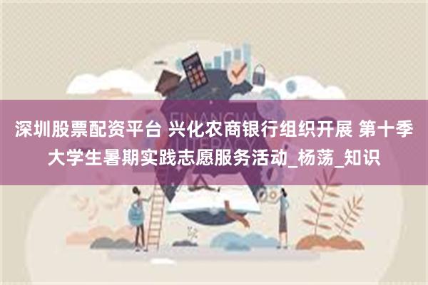 深圳股票配资平台 兴化农商银行组织开展 第十季大学生暑期实践志愿服务活动_杨荡_知识