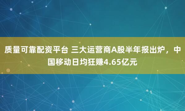 质量可靠配资平台 三大运营商A股半年报出炉，中国移动日均狂赚4.65亿元