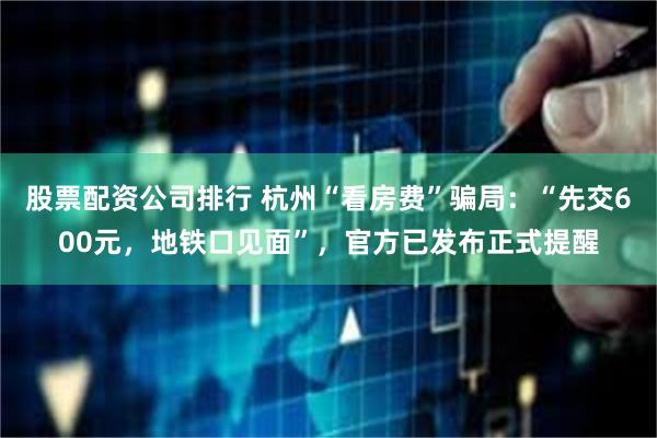 股票配资公司排行 杭州“看房费”骗局：“先交600元，地铁口见面”，官方已发布正式提醒