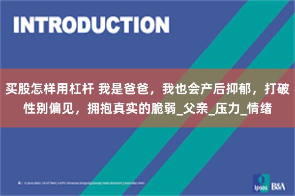 买股怎样用杠杆 我是爸爸，我也会产后抑郁，打破性别偏见，拥抱真实的脆弱_父亲_压力_情绪