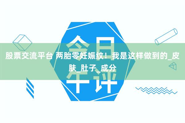 股票交流平台 两胎零妊娠纹！我是这样做到的_皮肤_肚子_成分