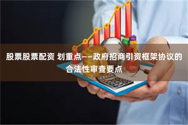 股票股票配资 划重点——政府招商引资框架协议的合法性审查要点