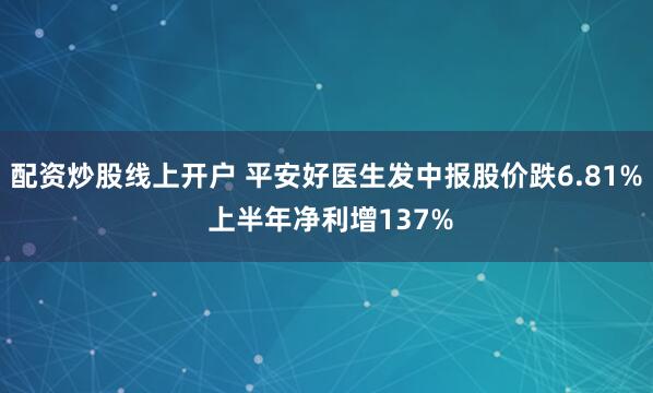 配资炒股线上开户 平安好医生发中报股价跌6.81% 上半年净利增137%
