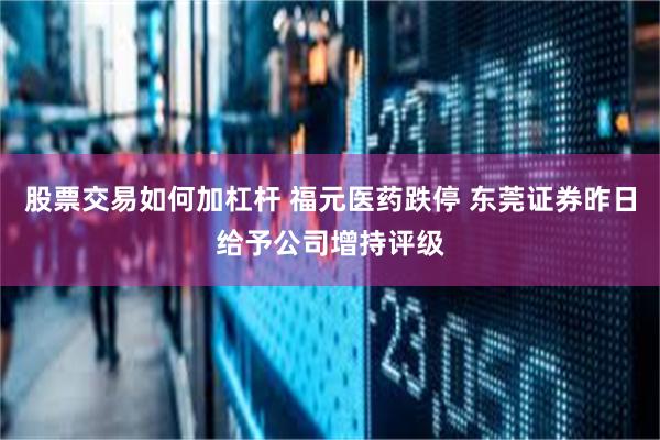 股票交易如何加杠杆 福元医药跌停 东莞证券昨日给予公司增持评级