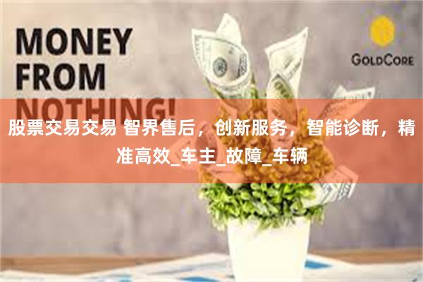 股票交易交易 智界售后，创新服务，智能诊断，精准高效_车主_故障_车辆