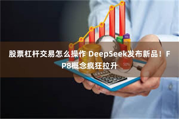 股票杠杆交易怎么操作 DeepSeek发布新品！FP8概念疯狂拉升