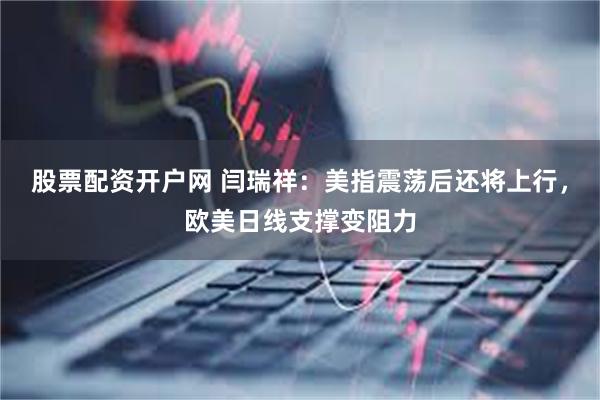 股票配资开户网 闫瑞祥：美指震荡后还将上行，欧美日线支撑变阻力