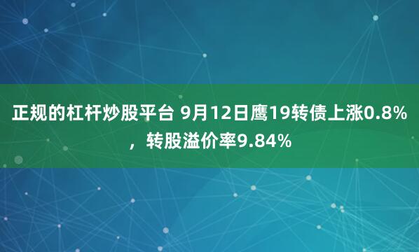 正规的杠杆炒股平台 9月12日鹰19转债上涨0.8%，转股溢价率9.84%