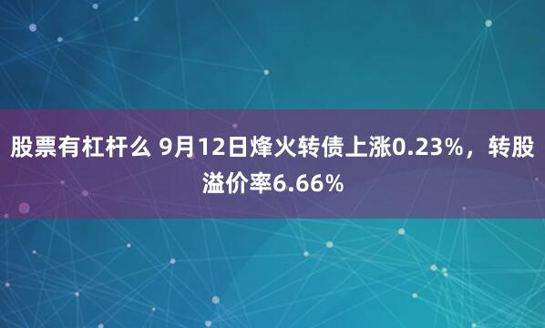股票有杠杆么 9月12日烽火转债上涨0.23%，转股溢价率6.66%