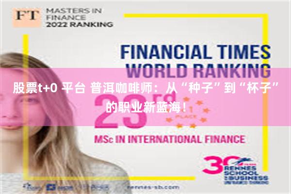 股票t+0 平台 普洱咖啡师：从“种子”到“杯子”的职业新蓝海！