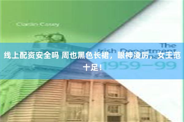 线上配资安全吗 周也黑色长裙，眼神凌厉，女王范十足！