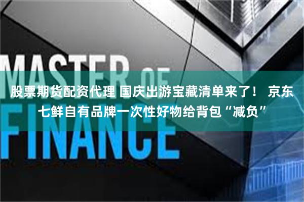 股票期货配资代理 国庆出游宝藏清单来了！ 京东七鲜自有品牌一次性好物给背包“减负”