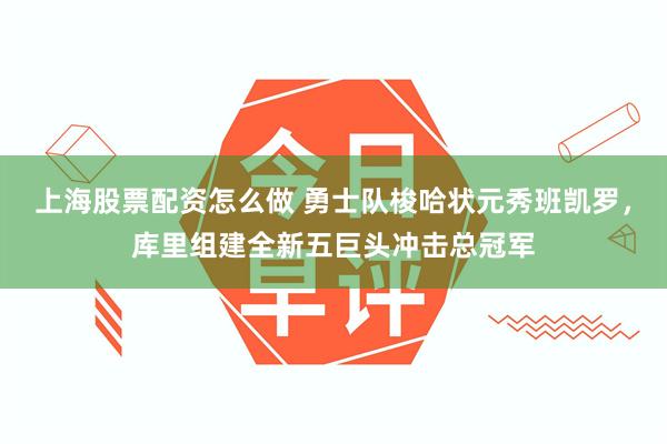 上海股票配资怎么做 勇士队梭哈状元秀班凯罗，库里组建全新五巨头冲击总冠军