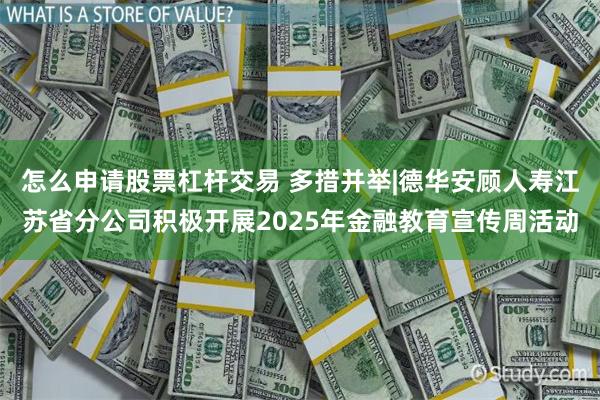 怎么申请股票杠杆交易 多措并举|德华安顾人寿江苏省分公司积极开展2025年金融教育宣传周活动