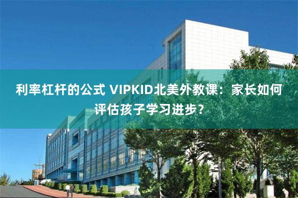 利率杠杆的公式 VIPKID北美外教课：家长如何评估孩子学习进步？