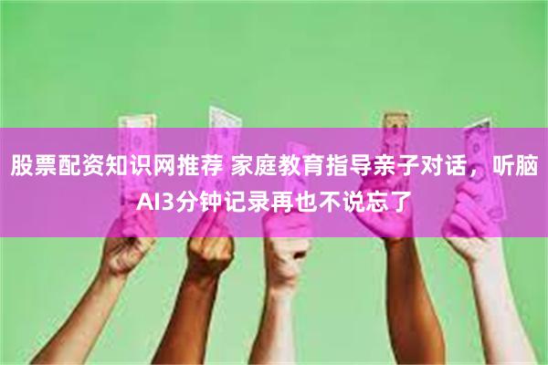 股票配资知识网推荐 家庭教育指导亲子对话，听脑AI3分钟记录再也不说忘了