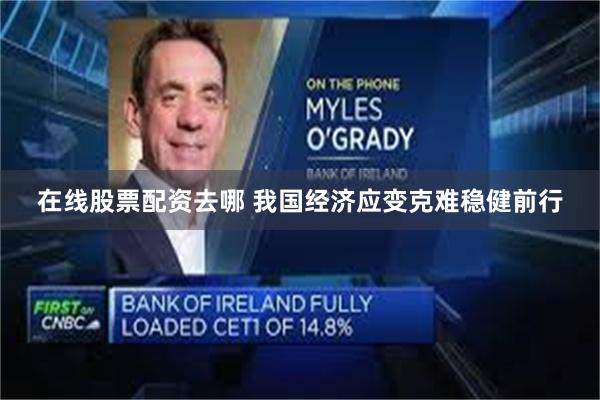 在线股票配资去哪 我国经济应变克难稳健前行