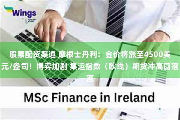 股票配资渠道 摩根士丹利：金价将涨至4500美元/盎司！博弈加剧 集运指数（欧线）期货冲高回落