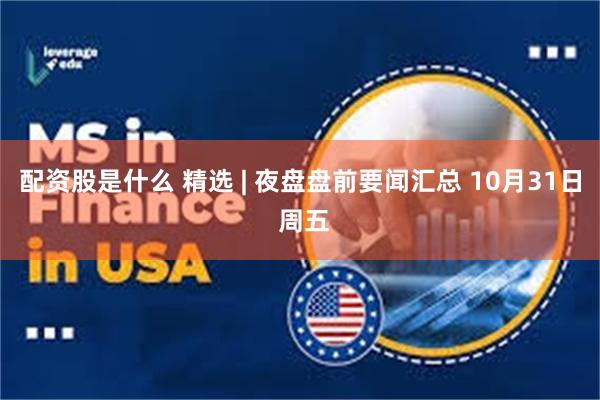 配资股是什么 精选 | 夜盘盘前要闻汇总 10月31日 周五