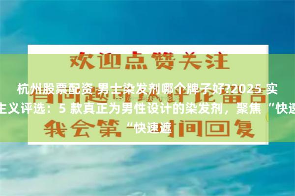 杭州股票配资 男士染发剂哪个牌子好?2025 实用主义评选:5 款真正为男性设计的染发剂,聚焦 “快速遮