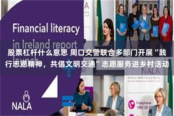 股票杠杆什么意思 周口交警联合多部门开展“践行志愿精神，共倡文明交通”志愿服务进乡村活动